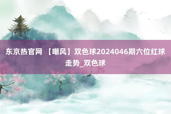 东京热官网 【嘲风】双色球2024046期六位红球走势_双色球