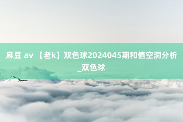 麻豆 av 【老k】双色球2024045期和值空洞分析_双色球