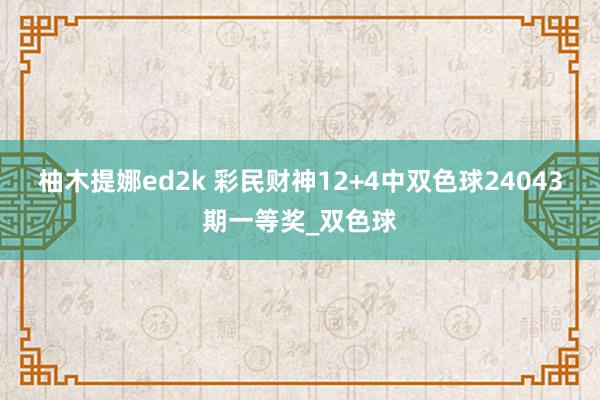 柚木提娜ed2k 彩民财神12+4中双色球24043期一等奖_双色球