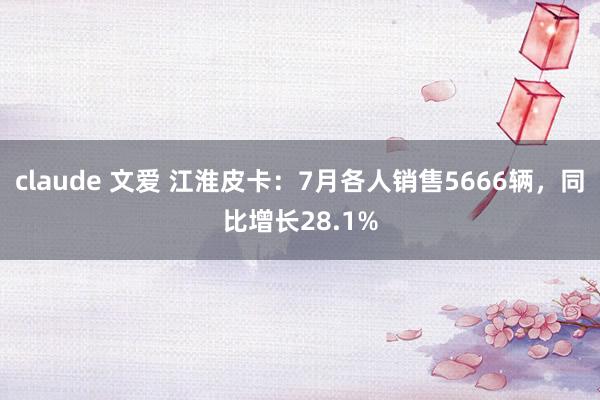 claude 文爱 江淮皮卡：7月各人销售5666辆，同比增长28.1%