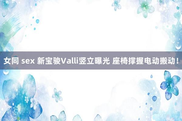 女同 sex 新宝骏Valli竖立曝光 座椅撑握电动搬动！