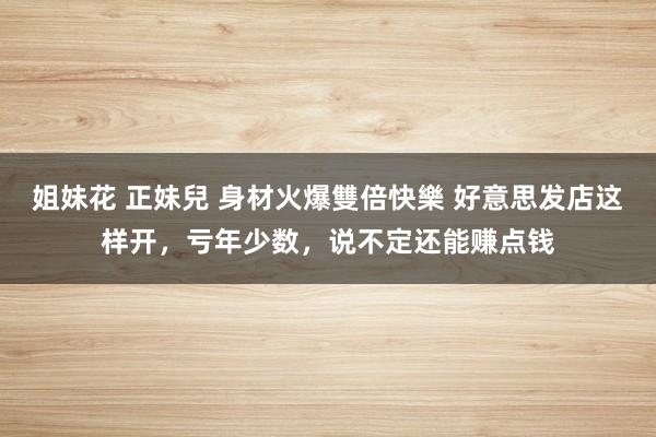 姐妹花 正妹兒 身材火爆雙倍快樂 好意思发店这样开，亏年少数，说不定还能赚点钱