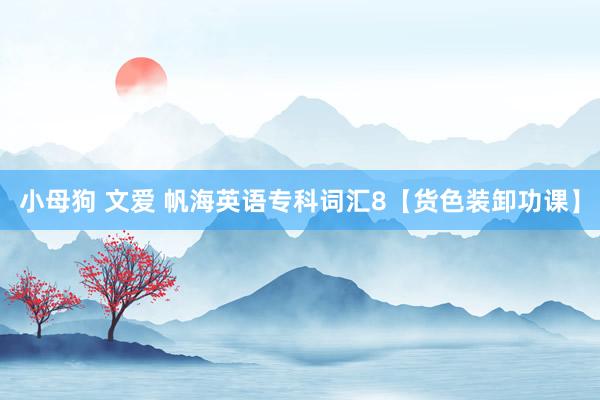 小母狗 文爱 帆海英语专科词汇8【货色装卸功课】