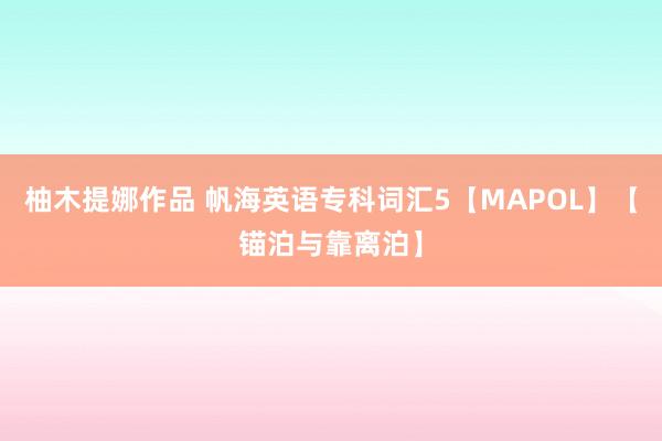 柚木提娜作品 帆海英语专科词汇5【MAPOL】【锚泊与靠离泊】