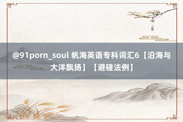 @91porn_soul 帆海英语专科词汇6【沿海与大洋飘扬】【避碰法例】