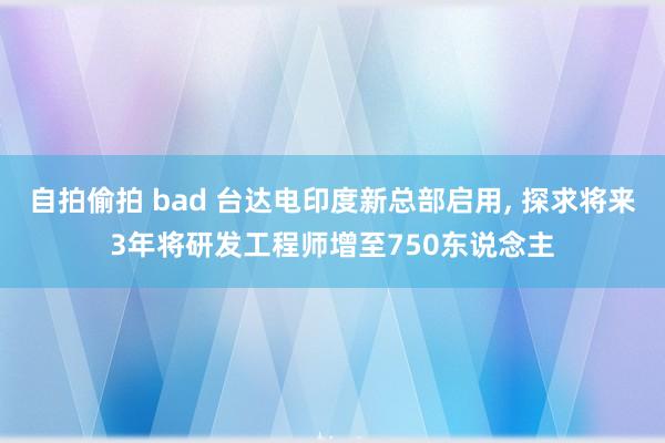 自拍偷拍 bad 台达电印度新总部启用， 探求将来3年将研发工程师增至750东说念主