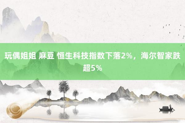 玩偶姐姐 麻豆 恒生科技指数下落2%，海尔智家跌超5%