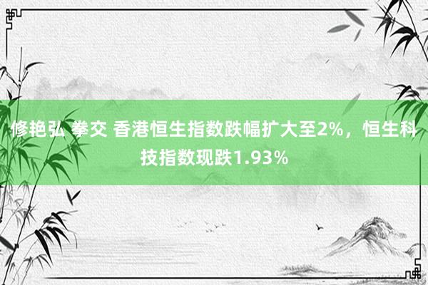 修艳弘 拳交 香港恒生指数跌幅扩大至2%，恒生科技指数现跌1.93%