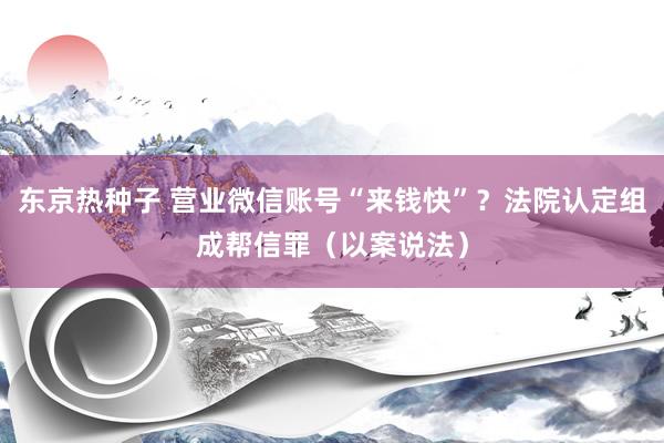 东京热种子 营业微信账号“来钱快”？法院认定组成帮信罪（以案说法）