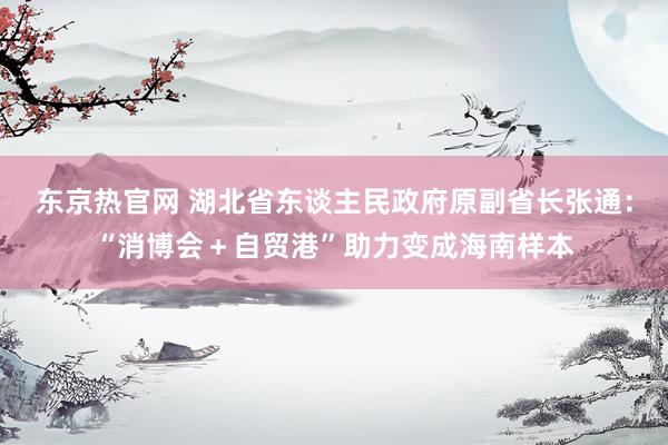 东京热官网 湖北省东谈主民政府原副省长张通：“消博会＋自贸港”助力变成海南样本