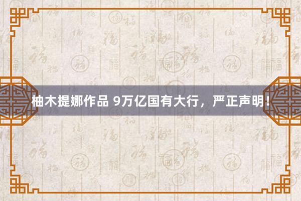 柚木提娜作品 9万亿国有大行，严正声明！