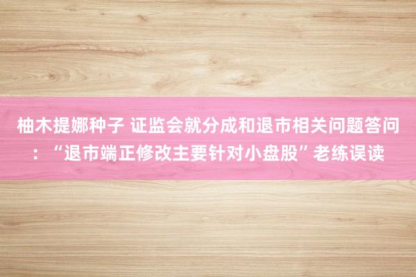 柚木提娜种子 证监会就分成和退市相关问题答问：“退市端正修改主要针对小盘股”老练误读