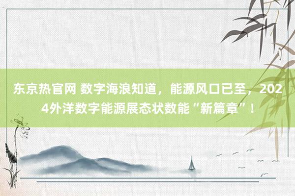 东京热官网 数字海浪知道，能源风口已至，2024外洋数字能源展态状数能“新篇章”！