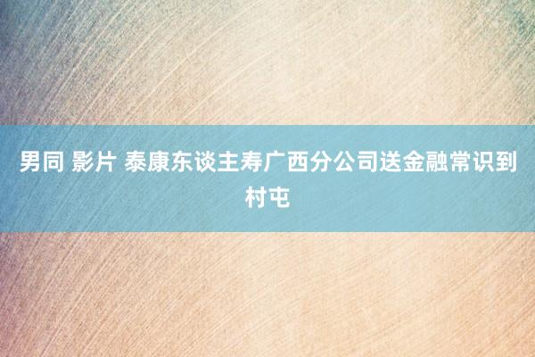 男同 影片 泰康东谈主寿广西分公司送金融常识到村屯