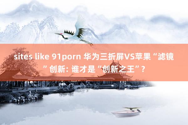 sites like 91porn 华为三折屏VS苹果“滤镜”创新: 谁才是“创新之王”?