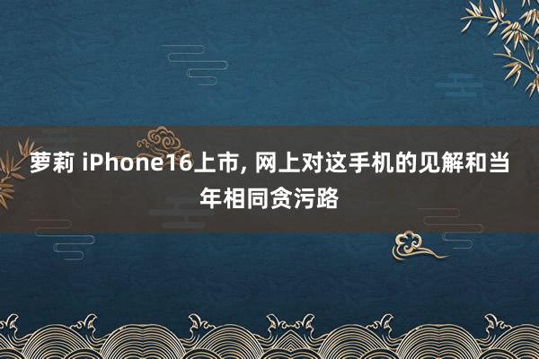 萝莉 iPhone16上市， 网上对这手机的见解和当年相同贪污路