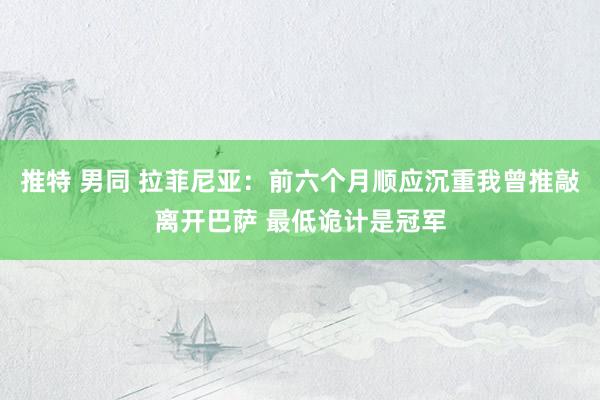 推特 男同 拉菲尼亚：前六个月顺应沉重我曾推敲离开巴萨 最低诡计是冠军