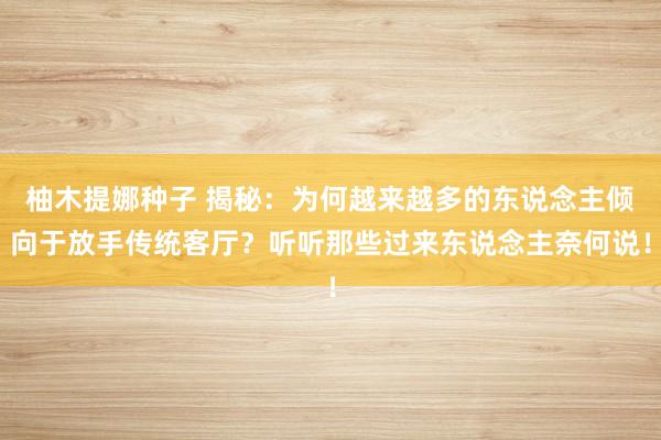 柚木提娜种子 揭秘：为何越来越多的东说念主倾向于放手传统客厅？听听那些过来东说念主奈何说！