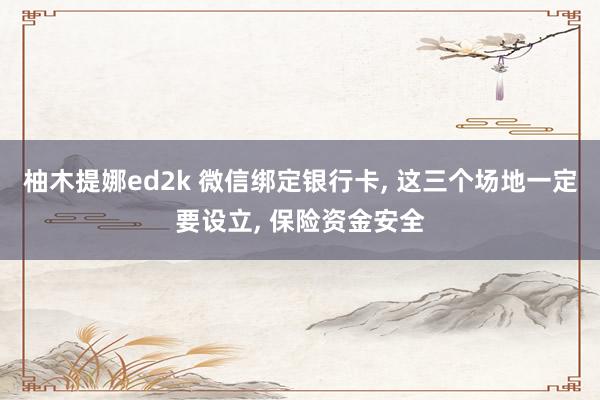 柚木提娜ed2k 微信绑定银行卡， 这三个场地一定要设立， 保险资金安全