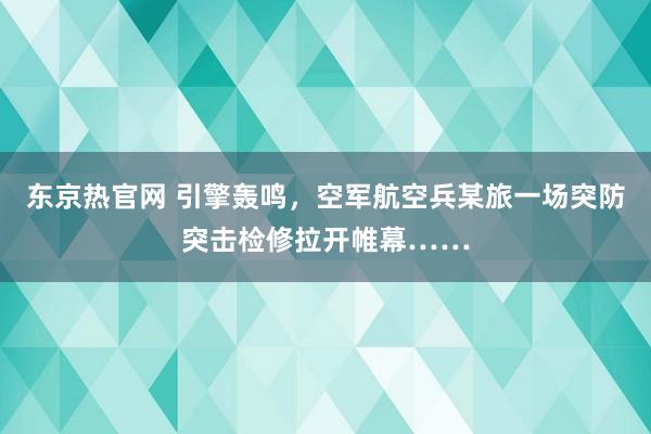 东京热官网 引擎轰鸣，空军航空兵某旅一场突防突击检修拉开帷幕……