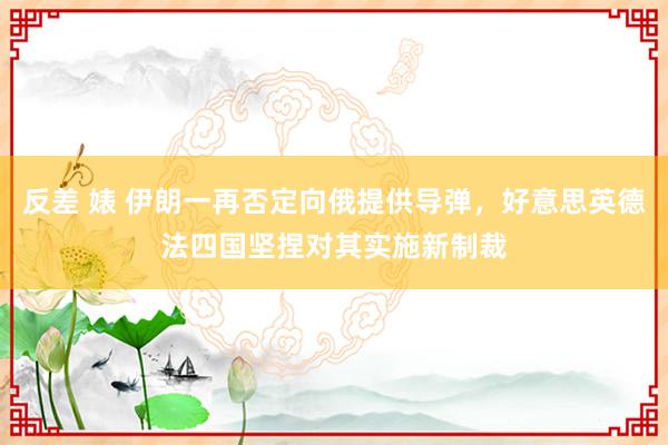 反差 婊 伊朗一再否定向俄提供导弹，好意思英德法四国坚捏对其实施新制裁