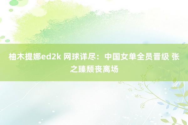 柚木提娜ed2k 网球详尽：中国女单全员晋级 张之臻颓丧离场