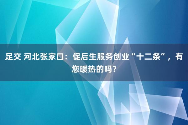 足交 河北张家口：促后生服务创业“十二条”，有您暖热的吗？