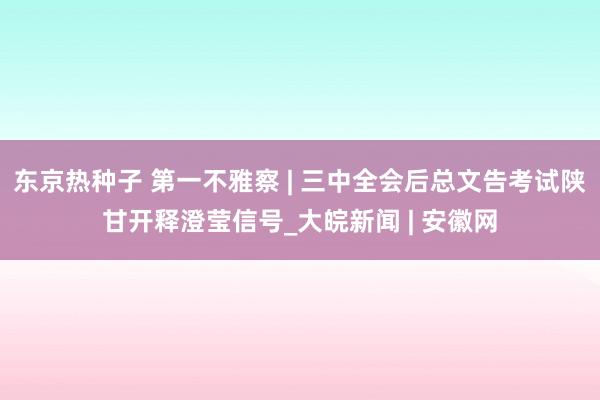 东京热种子 第一不雅察 | 三中全会后总文告考试陕甘开释澄莹信号_大皖新闻 | 安徽网