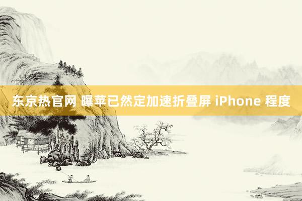 东京热官网 曝苹已然定加速折叠屏 iPhone 程度