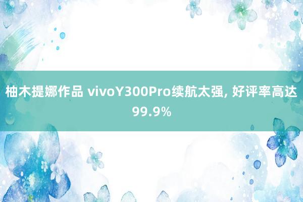 柚木提娜作品 vivoY300Pro续航太强， 好评率高达99.9%