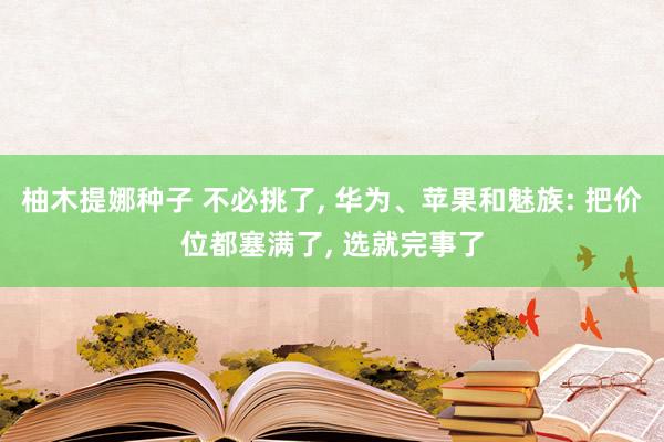 柚木提娜种子 不必挑了， 华为、苹果和魅族: 把价位都塞满了， 选就完事了