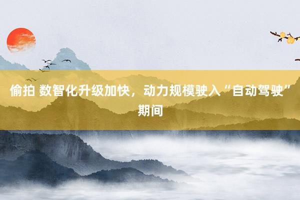 偷拍 数智化升级加快，动力规模驶入“自动驾驶”期间