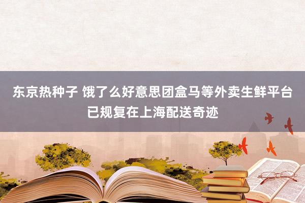 东京热种子 饿了么好意思团盒马等外卖生鲜平台已规复在上海配送奇迹