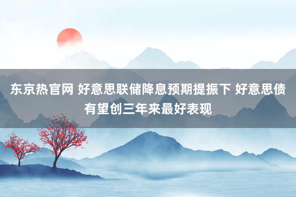 东京热官网 好意思联储降息预期提振下 好意思债有望创三年来最好表现