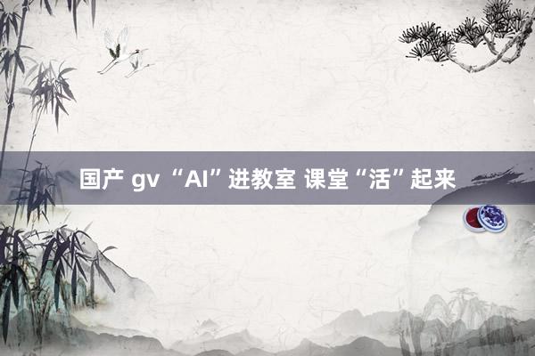 国产 gv “AI”进教室 课堂“活”起来