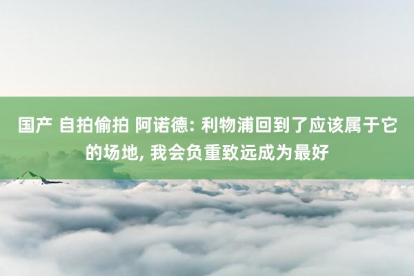 国产 自拍偷拍 阿诺德: 利物浦回到了应该属于它的场地， 我会负重致远成为最好