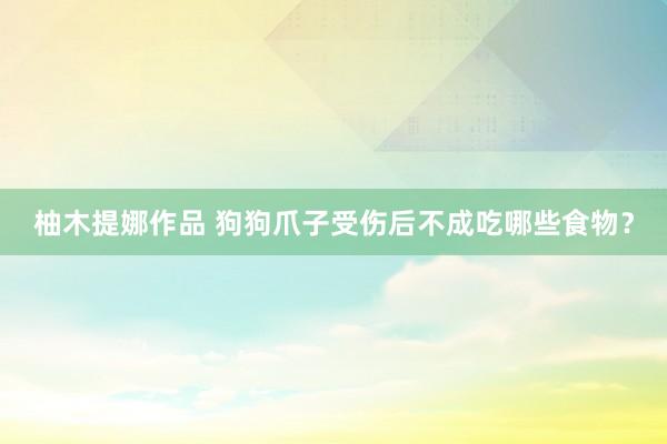 柚木提娜作品 狗狗爪子受伤后不成吃哪些食物？