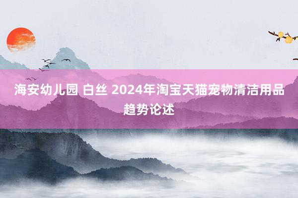 海安幼儿园 白丝 2024年淘宝天猫宠物清洁用品趋势论述