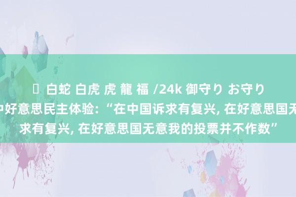 ✨白蛇 白虎 虎 龍 福 /24k 御守り お守り 好意思国东说念主谈中好意思民主体验: “在中国诉求有复兴， 在好意思国无意我的投票并不作数”