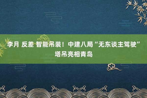 李月 反差 智能吊装！中建八局“无东谈主驾驶”塔吊亮相青岛