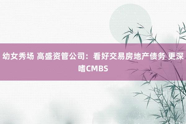 幼女秀场 高盛资管公司：看好交易房地产债务 更深嗜CMBS