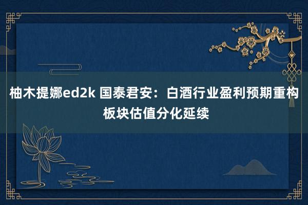 柚木提娜ed2k 国泰君安：白酒行业盈利预期重构 板块估值分化延续