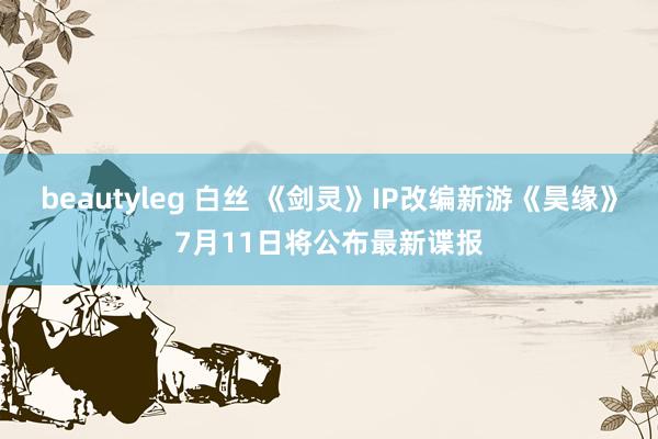 beautyleg 白丝 《剑灵》IP改编新游《昊缘》7月11日将公布最新谍报