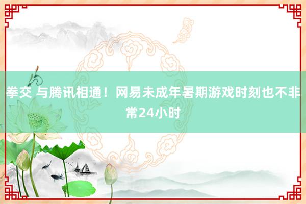 拳交 与腾讯相通！网易未成年暑期游戏时刻也不非常24小时