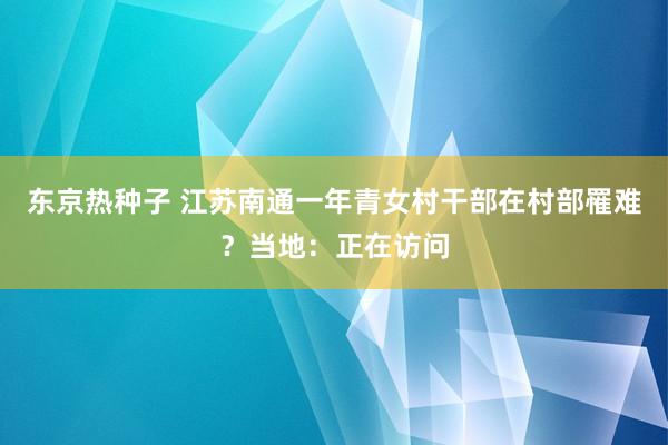 东京热种子 江苏南通一年青女村干部在村部罹难？当地：正在访问