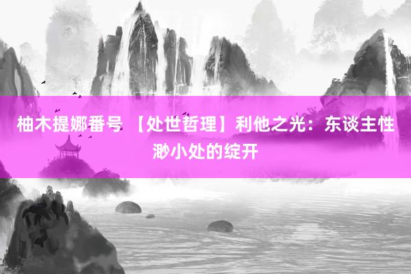 柚木提娜番号 【处世哲理】利他之光：东谈主性渺小处的绽开