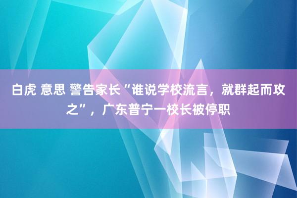 白虎 意思 警告家长“谁说学校流言，就群起而攻之”，广东普宁一校长被停职