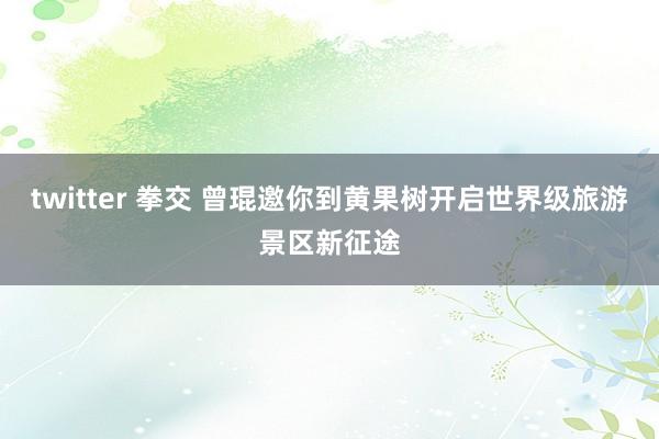 twitter 拳交 曾琨邀你到黄果树开启世界级旅游景区新征途