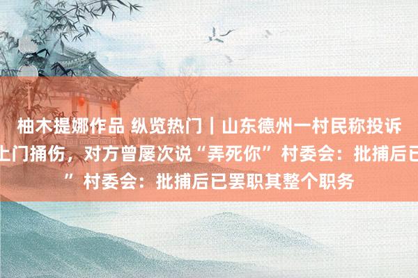 柚木提娜作品 纵览热门｜山东德州一村民称投诉村主任后被对方上门捅伤，对方曾屡次说“弄死你” 村委会：批捕后已罢职其整个职务