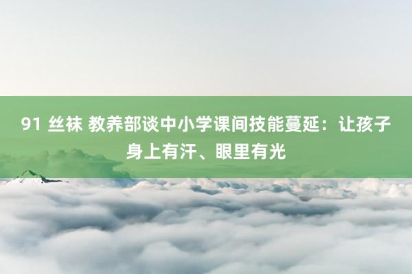 91 丝袜 教养部谈中小学课间技能蔓延：让孩子身上有汗、眼里有光